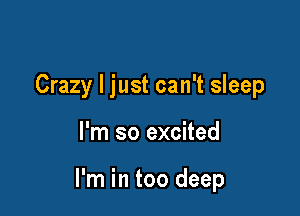 Crazy I just can't sleep

I'm so excited

I'm in too deep