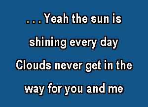 ...Yeah the sun is

shining every day

Clouds never get in the

way for you and me