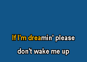 If I'm dreamin' please

don't wake me up