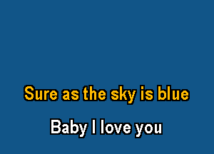 Sure as the sky is blue

Baby I love you