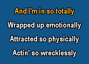 And I'm in so totally
Wrapped up emotionally

Attracted so physically

Actin' so wrecklessly