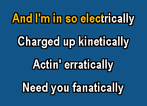 And I'm in so electrically

Charged up kinetically

Actin' erratically

Need you fanatically