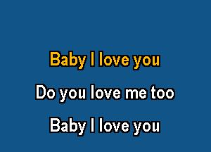 Baby I love you

Do you love me too

Baby I love you