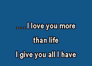 ...llove you more

than life

I give you all I have
