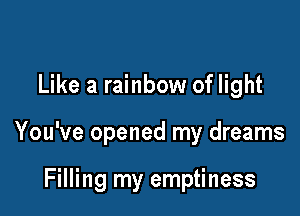 Like a rainbow of light

You've opened my dreams

Filling my emptiness