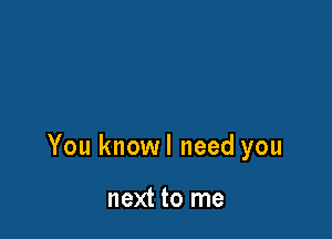 You knowl need you

next to me