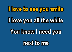 I love to see you smile

I love you all the while

You knowl need you

next to me