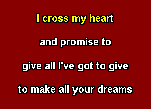 I cross my heart

and promise to

give all I've got to give

to make all your dreams