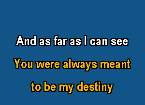 And as far as I can see

You were always meant

to be my destiny