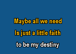 Maybe all we need

ls just a little faith

to be my destiny