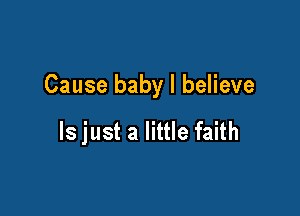 Cause baby I believe

ls just a little faith