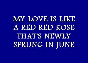 MY LOVE IS LIKE
A RED RED ROSE
THAT'S NEWLY
SPRUNG IN JUNE