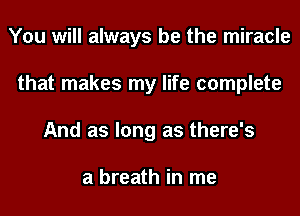 You will always be the miracle
that makes my life complete
And as long as there's

a breath in me