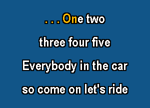 ...Onetwo

three four five

Everybody in the car

so come on let's ride