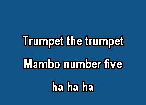 Trumpet the trumpet

Mambo number five

ha ha ha
