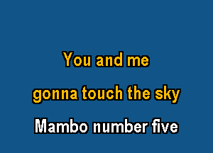 You and me

gonna touch the sky

Mambo number five