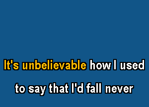 It's unbelievable howl used

to say that I'd fall never