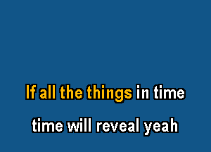 If all the things in time

time will reveal yeah