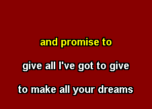 and promise to

give all I've got to give

to make all your dreams