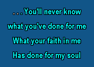 ...You'll never know
what you've done for me

What your faith in me

Has done for my soul