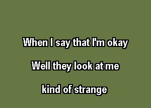 When I say that I'm okay

Well they look at me

kind of strange