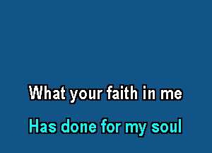 What your faith in me

Has done for my soul