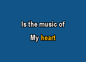 Is the music of

My heart