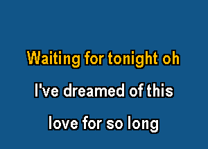 Waiting for tonight oh

I've dreamed of this

love for so long