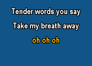 Tender words you say

Take my breath away
oh oh oh