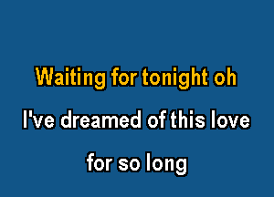 Waiting for tonight oh

I've dreamed of this love

for so long