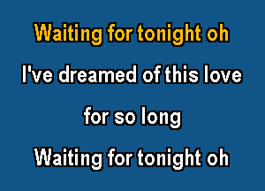 Waiting for tonight oh
I've dreamed of this love

for so long

Waiting for tonight oh