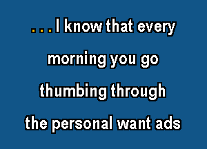 ...lknowthat every

morning you go

thumbing through

the personal want ads