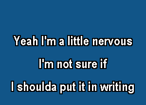 Yeah I'm a little nervous

I'm not sure if

lshoulda put it in writing