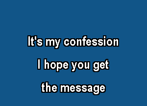 It's my confession

I hope you get

the message