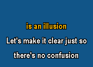 is an illusion

Let's make it clearjust so

there's no confusion