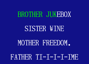 BROTHER JUKEBOX
SISTER WINE
MOTHER FREEDOM.
FATHER TI-I-I-I-IME