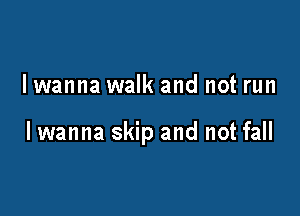 I wanna walk and not run

lwanna skip and not fall