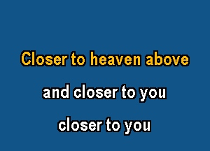 Closer to heaven above

and closer to you

closer to you