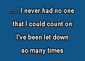 ...I never had no one
that I could count on

I've been let down

so many times