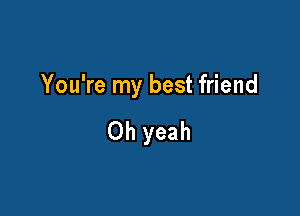 You're my best friend

Oh yeah