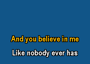 And you believe in me

Like nobody ever has