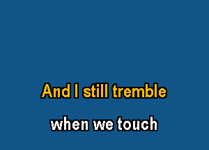 And I still tremble

when we touch