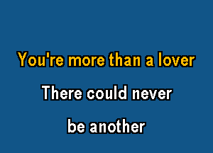 You're more than a lover

There could never

be another