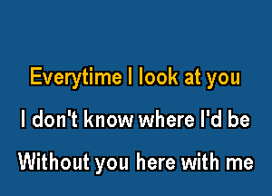 Everytime I look at you

I don't know where I'd be

Without you here with me