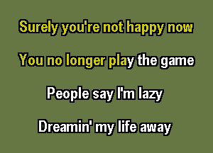 Surely you're not happy now

You no longer play the game
People say I'm lazy

Dreamin' my life away