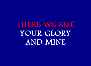 YOUR GLORY
AND MINE