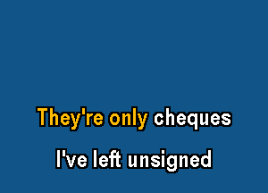 They're only cheques

I've left unsigned