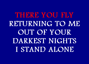 RETURNING TO ME
OUT OF YOUR
DARKEST NIGHTS
I STAND ALONE