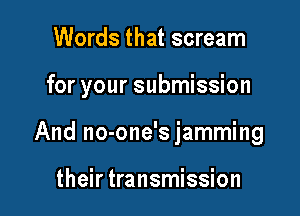 Words that scream

for your submission

And no-one'sjamming

their transmission