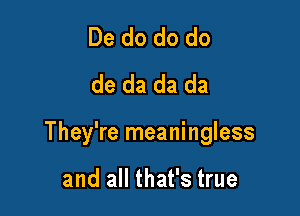 De do do do
de da da da

They're meaningless

and all that's true